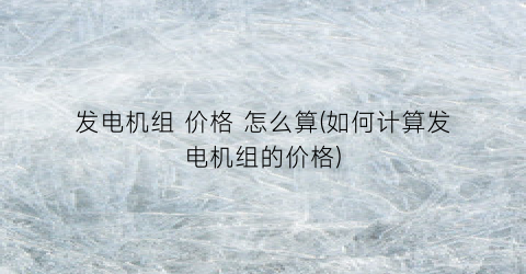 发电机组 价格 怎么算(如何计算发电机组的价格)